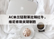 开云体育平台APP-AC米兰轻取莱比锡红牛，维尼修斯关键制胜的简单介绍