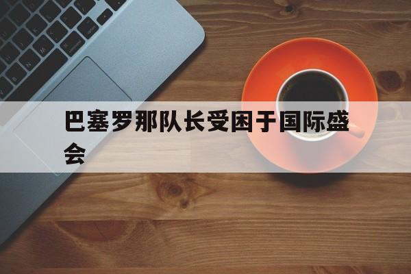 巴塞罗那队长受困于国际盛会的简单介绍